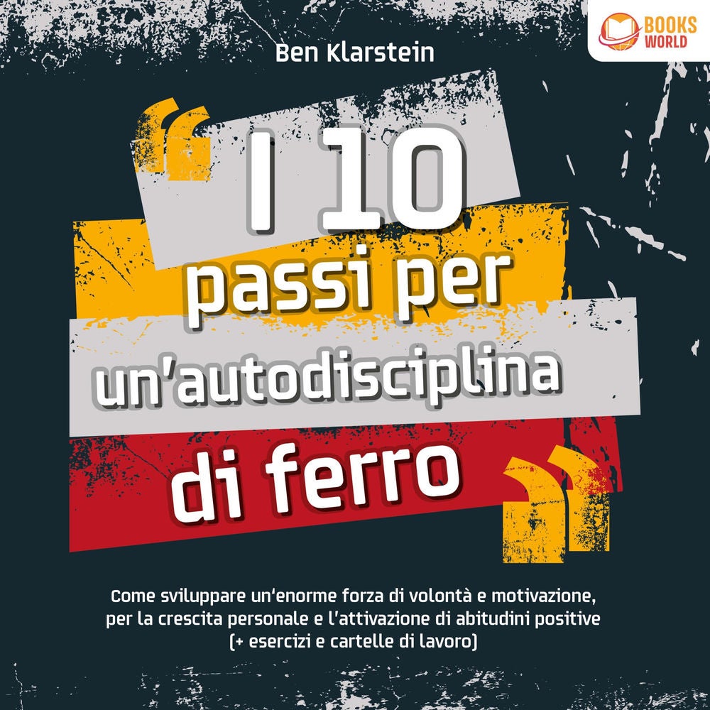 I 10 passi per un'autodisciplina di ferro: Come sviluppare un'enorme forza di volontà e motivazione, per la crescita personale e l