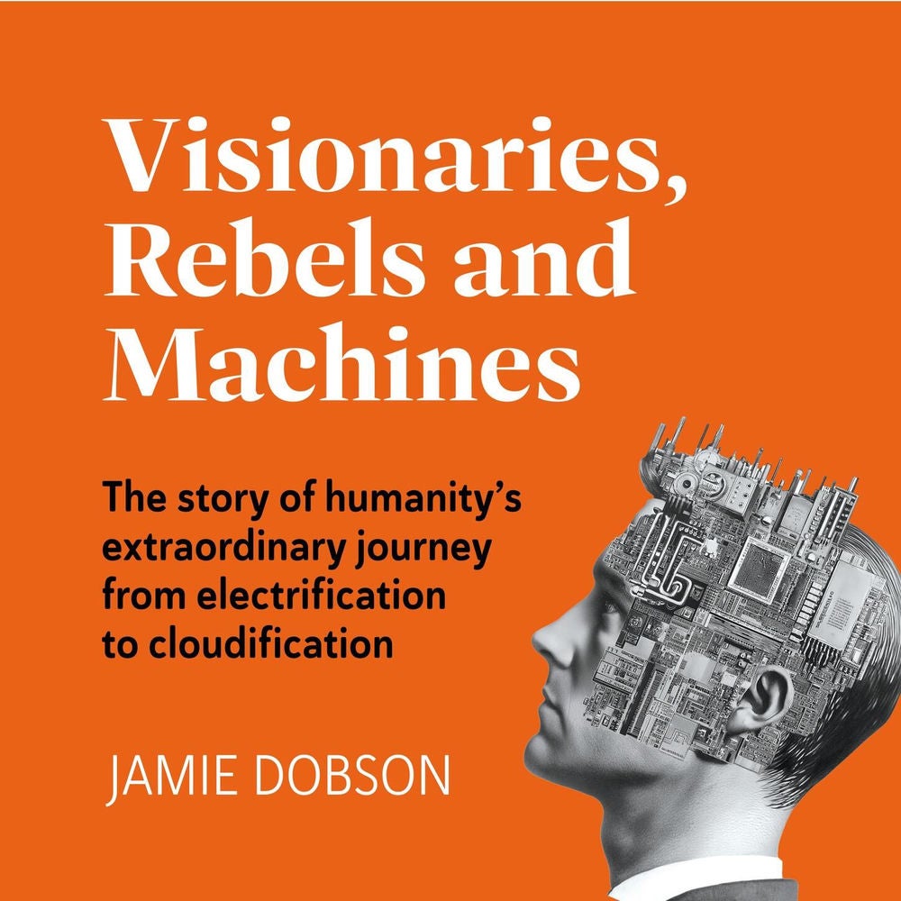Visionaries, Rebels and Machines - The story of humanity's extraordinary journey from electrification to cloudification