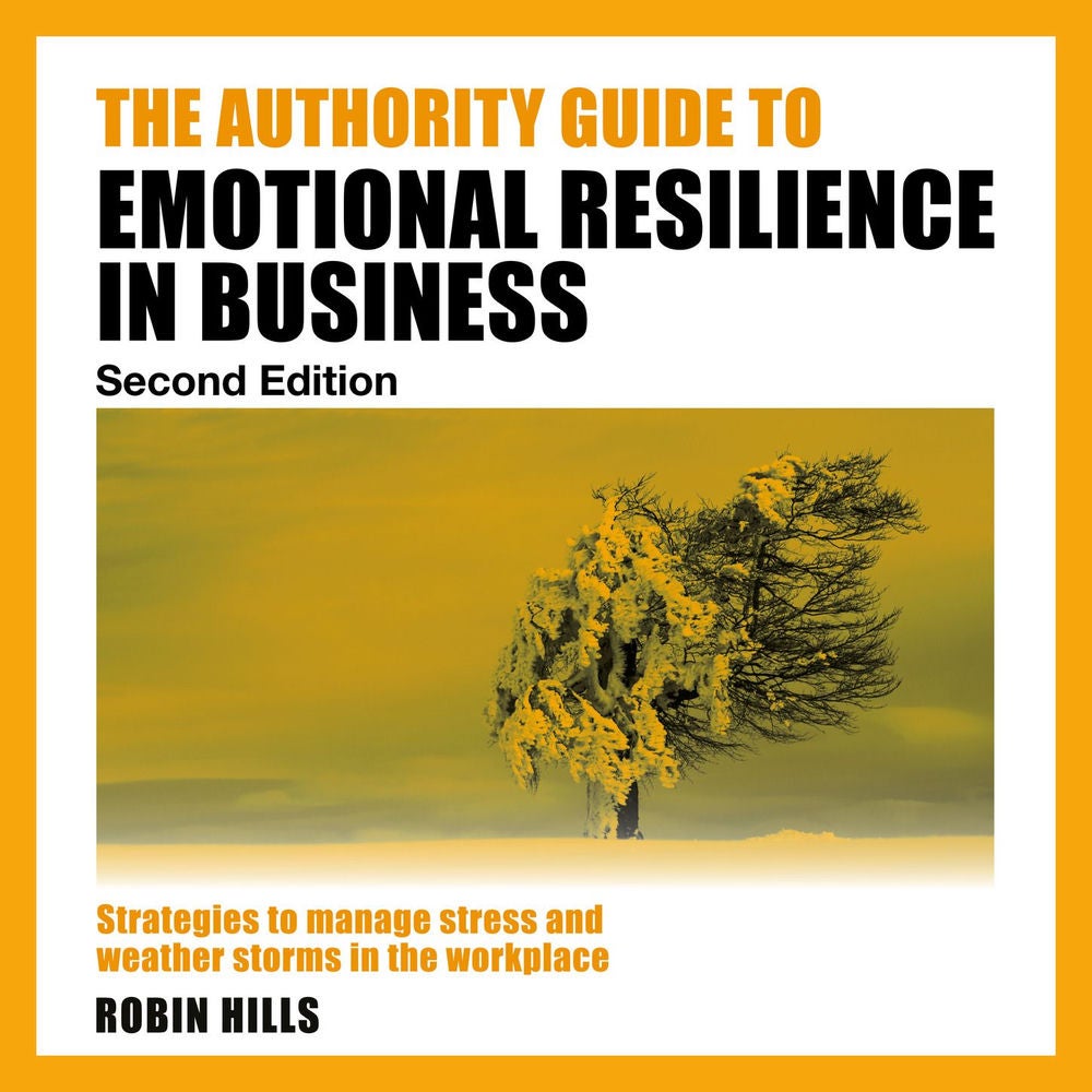The Authority Guide to Emotional Resilience in Business (Second Edition) - Strategies to manage stress and weather storms in the w