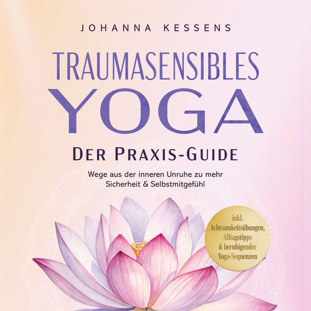 Traumasensibles Yoga - Der Praxis-Guide: Wege aus der inneren Unruhe zu mehr Sicherheit & Selbstmitgefühl – inkl. Achtsamkeitsübun