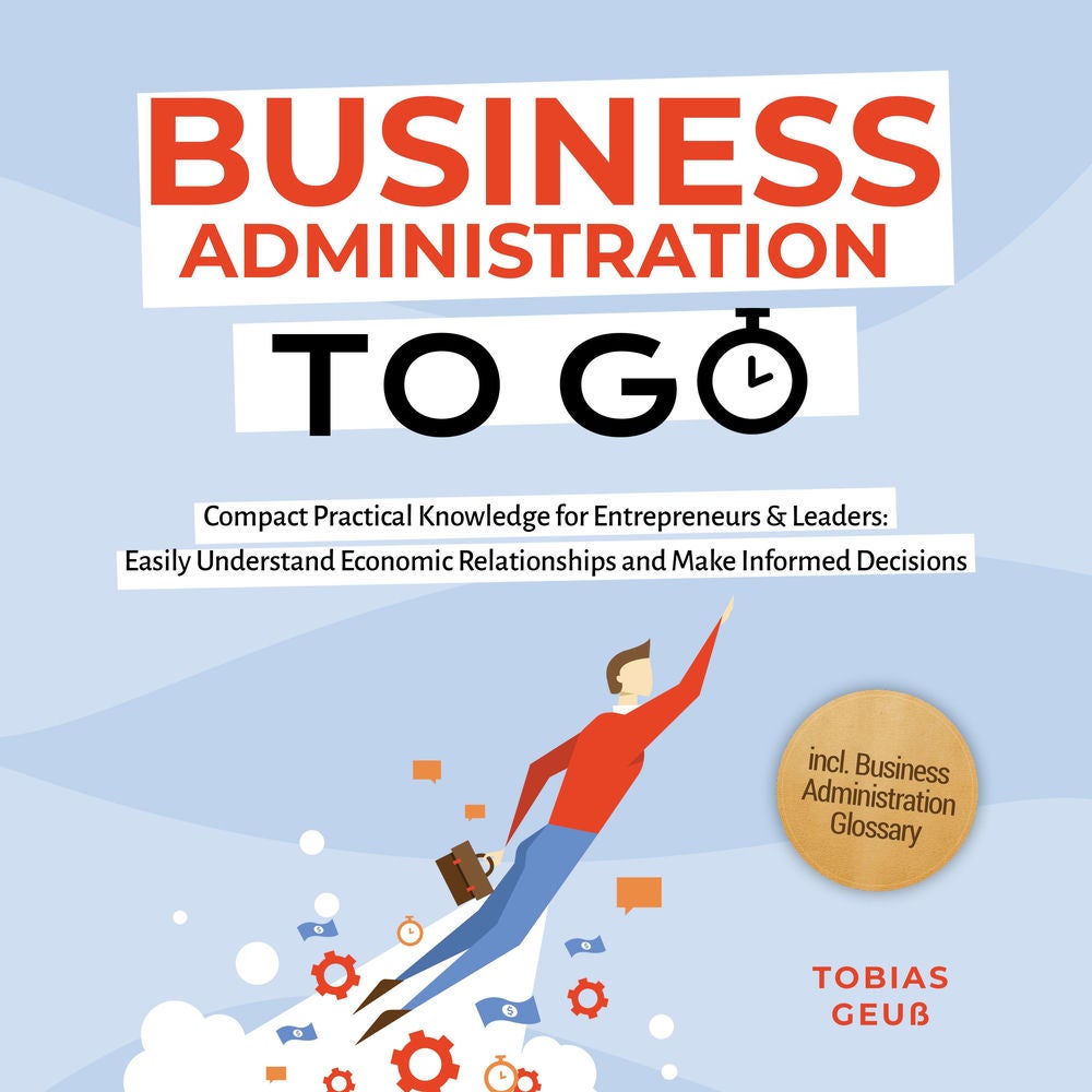 Business Administration to Go – Compact Practical Knowledge for Entrepreneurs & Leaders: Easily Understand Economic Relationships