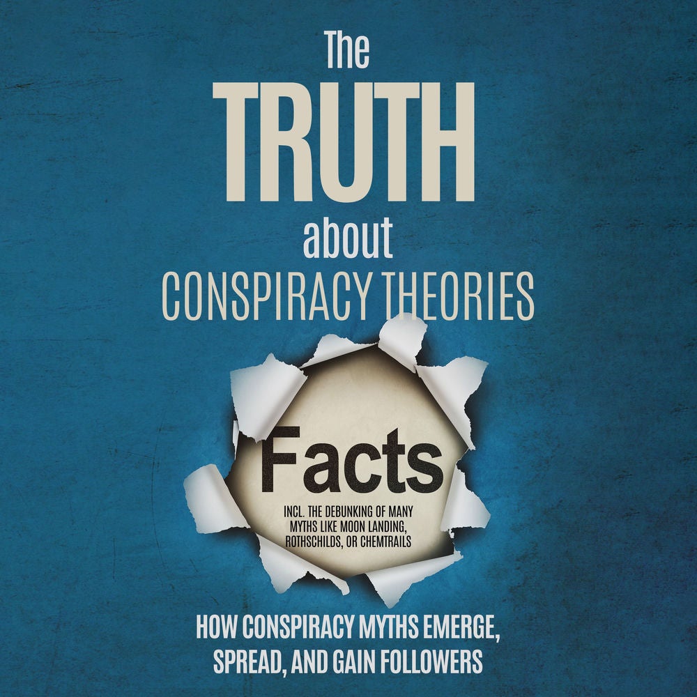 The Truth About Conspiracy Theories: How Conspiracy Myths Emerge, Spread, and Gain Followers – including the Debunking of Many Myt