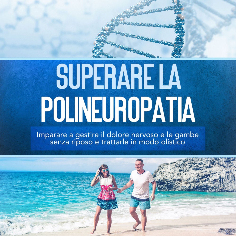 Superare la polineuropatia: Imparare a gestire il dolore nervoso e le gambe senza riposo e trattarle in modo olistico