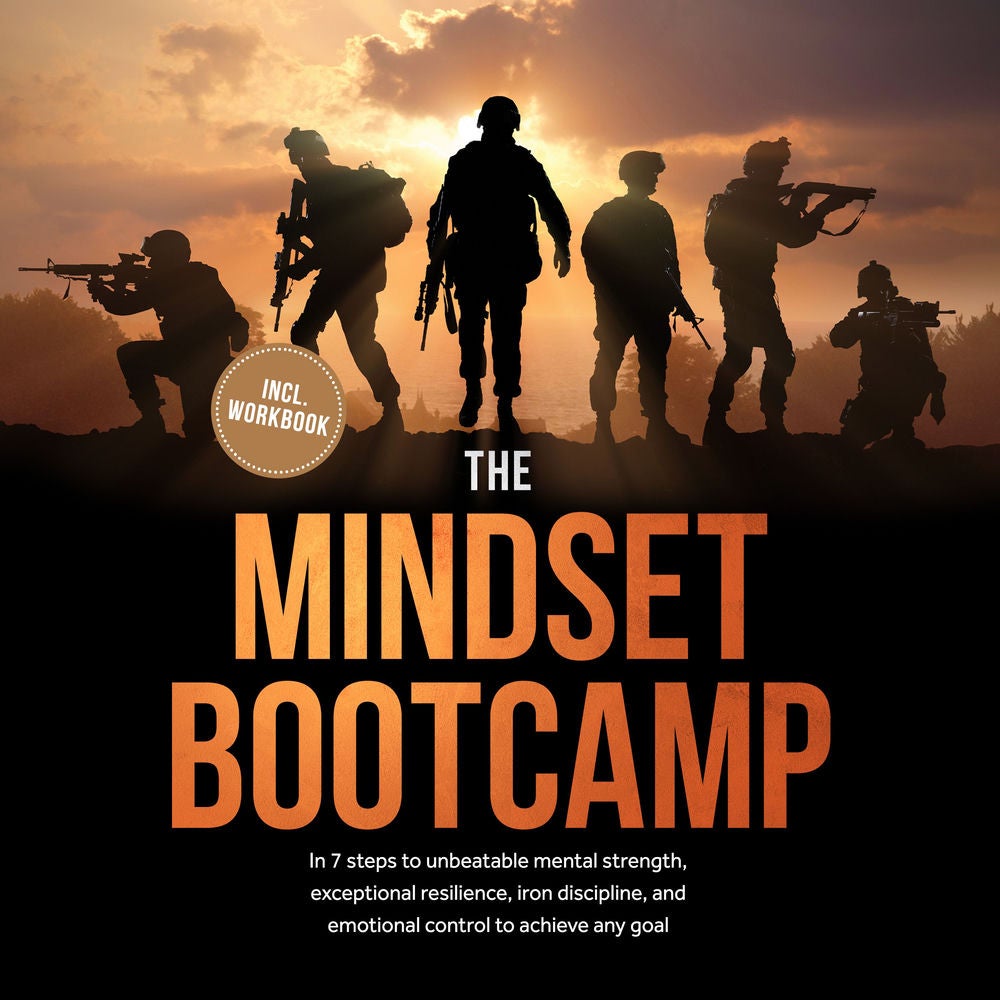 The Mindset Bootcamp: In 7 steps to unbeatable mental strength, exceptional resilience, iron discipline, and emotional control to