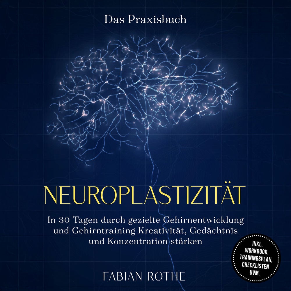 Neuroplastizität – Das Praxisbuch: In 30 Tagen durch gezielte Gehirnentwicklung und Gehirntraining Kreativität, Gedächtnis und Kon