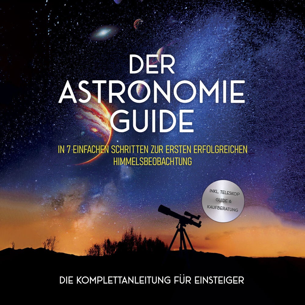 Der Astronomie Guide - Die Komplettanleitung für Einsteiger: In 7 einfachen Schritten zur ersten erfolgreichen Himmelsbeobachtung