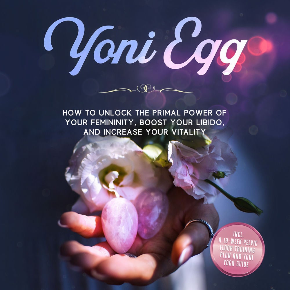 Yoni Egg: How to Unlock the Primal Power of Your Femininity, Boost Your Libido, and Increase Your Vitality – Includes a 10-Week Pe