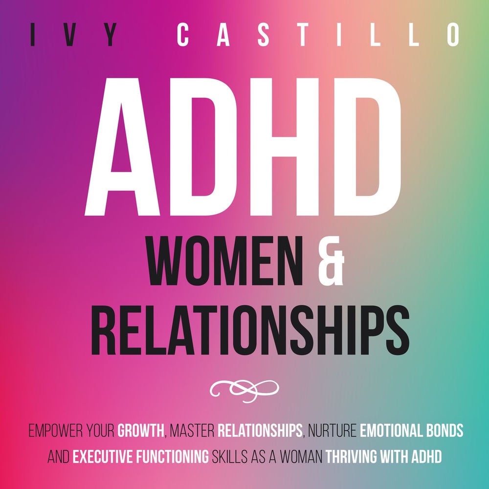 ADHD Women & Relationships - Empower Your Growth, Master Relationships, Nurture Emotional Bonds and Executive Functioning Skills a