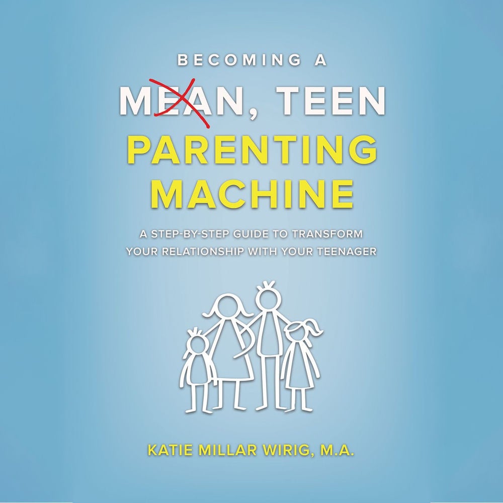Becoming a Mean, Teen Parenting Machine - A step-by-step guide to transform your relationship with your teenager