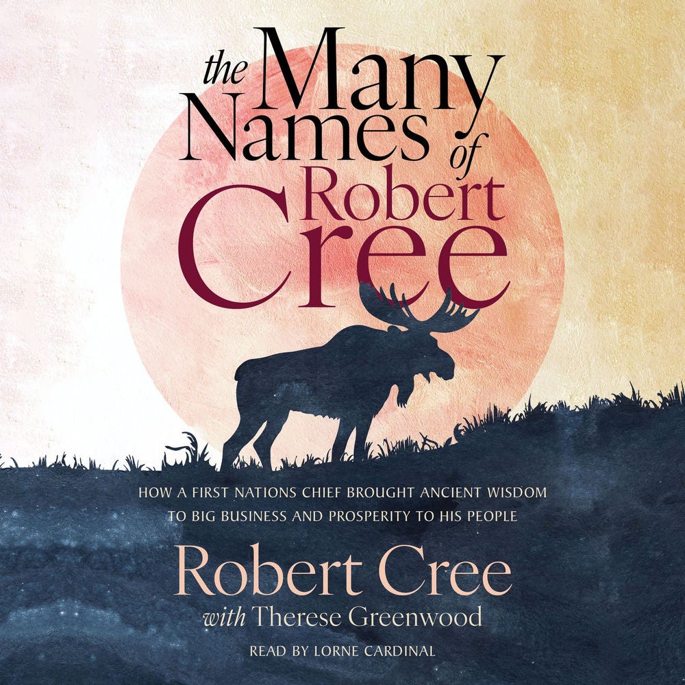 The Many Names of Robert Cree - How a First Nations Chief Brought Ancient Wisdom to Big Business and Prosperity to His People