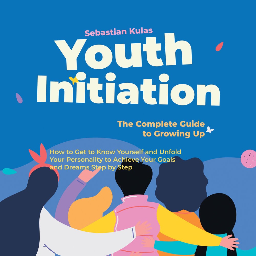 Youth Initiation - The Complete Guide to Growing Up: How to Get to Know Yourself and Unfold Your Personality to Achieve Your Goals