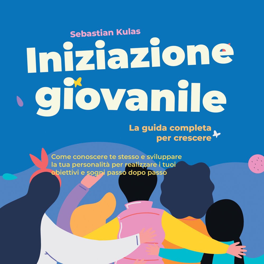 Iniziazione giovanile - La guida completa per crescere: Come conoscere te stesso e sviluppare la tua personalità per realizzare i