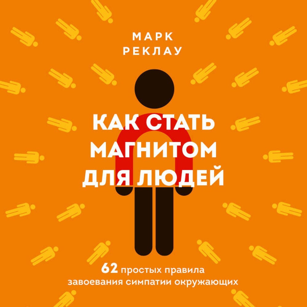 Как стать магнитом для людей. 62 простых правила завоевания симпатии окружающих