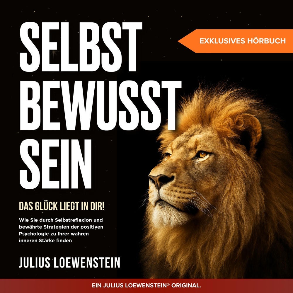 SELBSTBEWUSSTSEIN – Das Glück liegt in Dir!: Wie Sie durch Selbstreflexion und bewährte Strategien der positiven Psychologie zu Ih