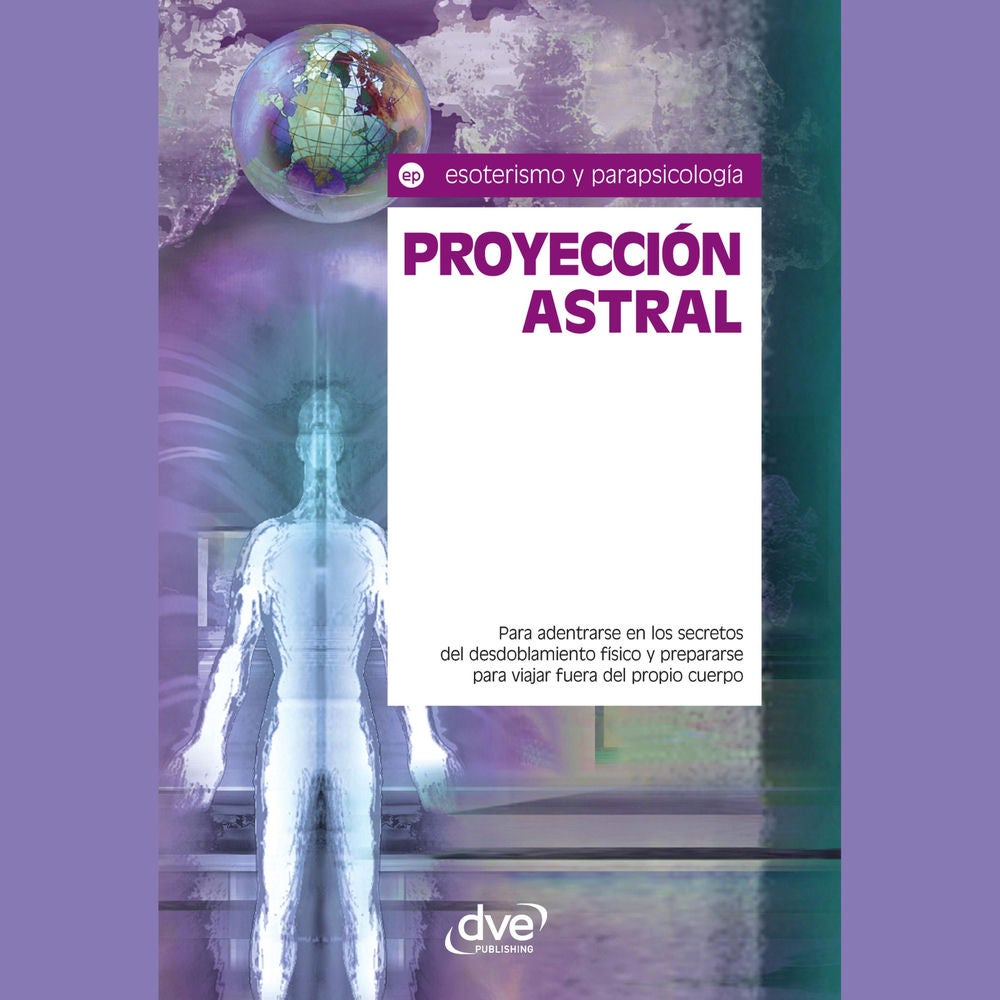 Proyección astral. Para adentrarse en los secretos del desdoblamiento físico y prepararse para viajar fuera del propio cuerpo