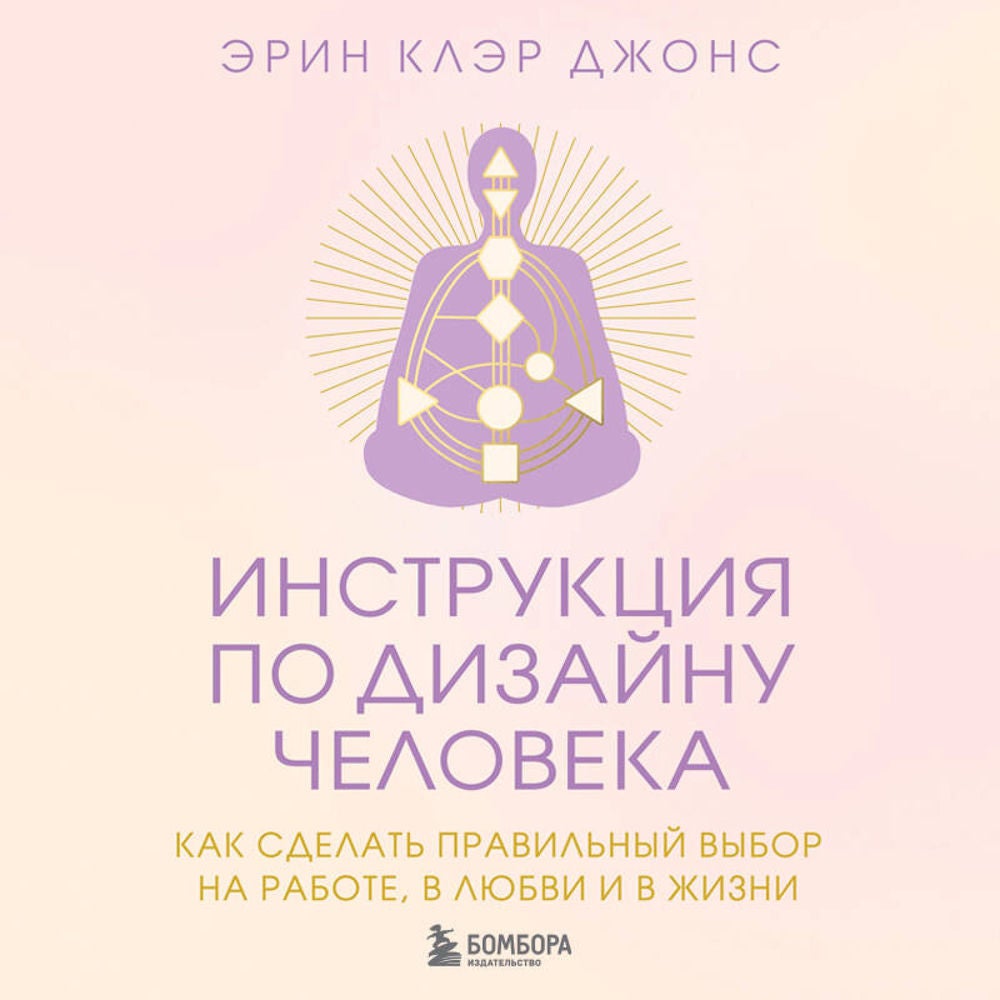 Инструкция по Дизайну Человека. Как сделать правильный выбор на работе, в любви и в жизни