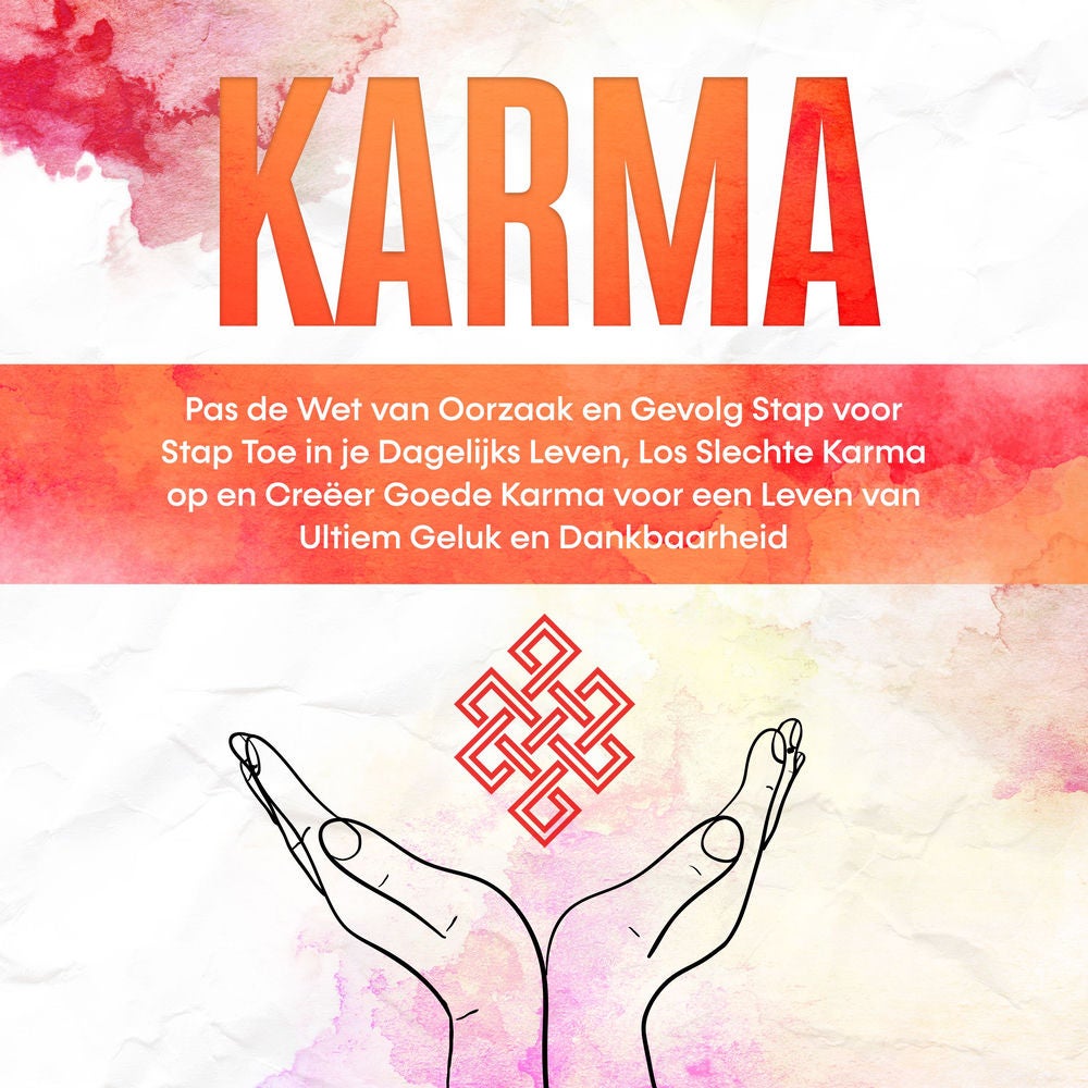 Karma: Pas de Wet van Oorzaak en Gevolg Stap voor Stap Toe in je Dagelijks Leven, Los Slechte Karma op en Creëer Goede Karma voor