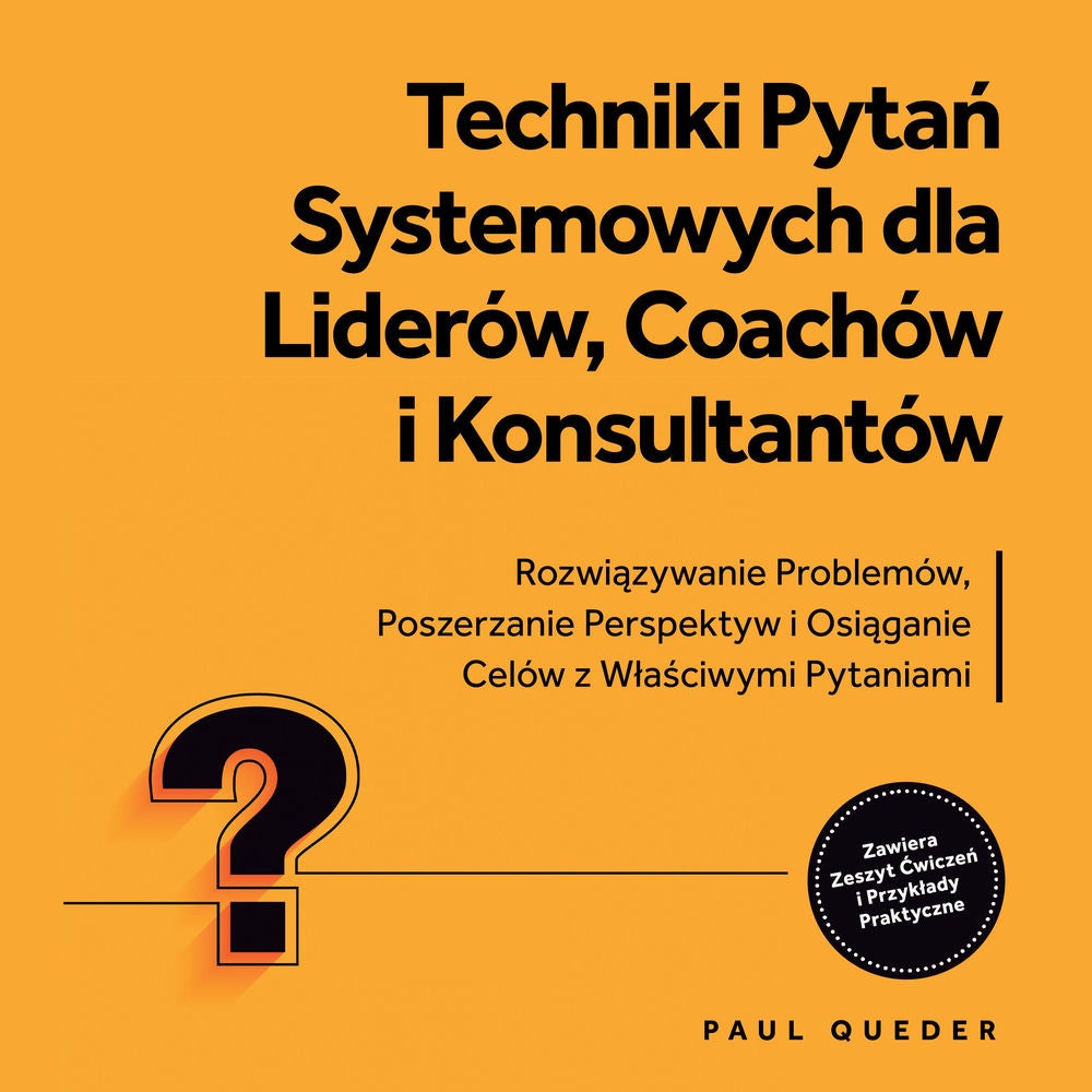 Techniki Pytań Systemowych dla Liderów, Coachów i Konsultantów: Rozwiązywanie Problemów, Poszerzanie Perspektyw i Osiąganie Celów