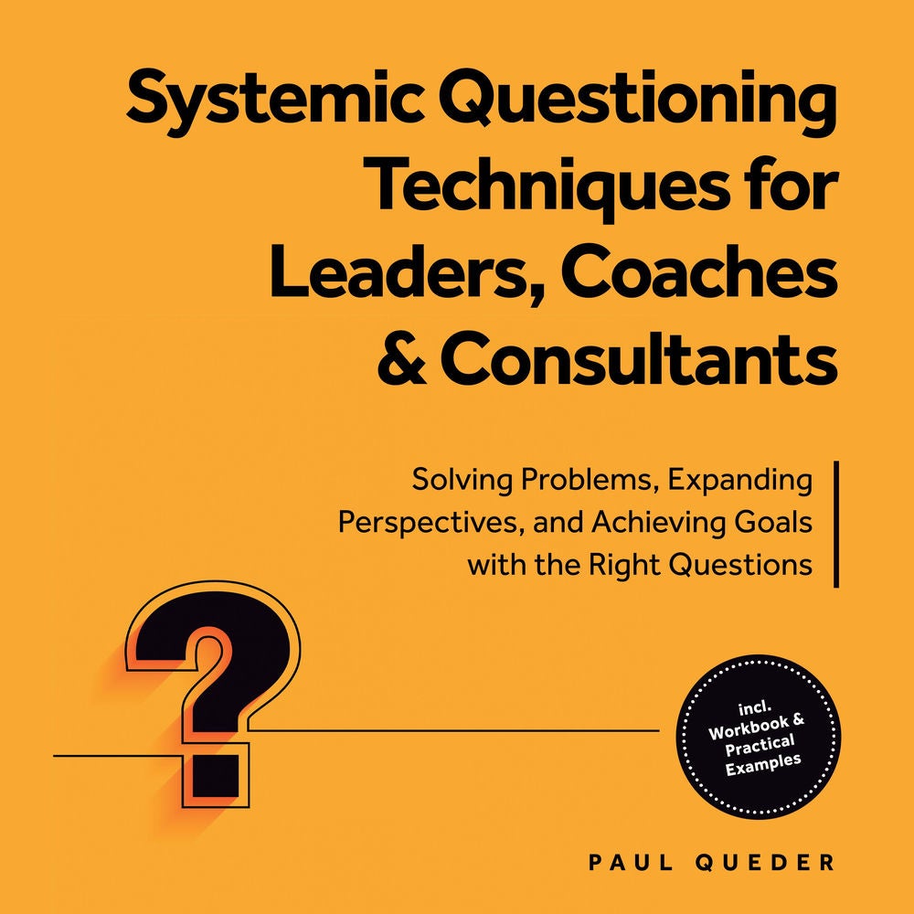 Systemic Questioning Techniques for Leaders, Coaches & Consultants: Solving Problems, Expanding Perspectives, and Achieving Goals