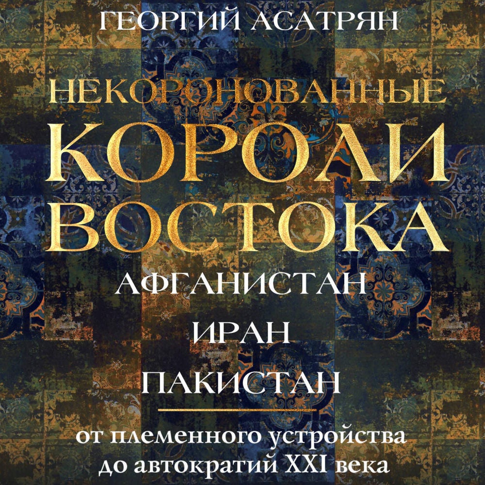 Некоронованные короли Востока: Афганистан, Иран, Пакистан. От племенного устройства до автократий XXI века