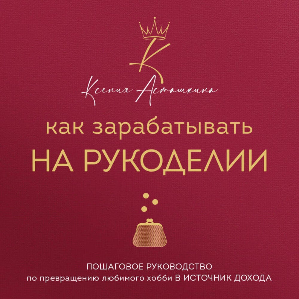 Как зарабатывать на рукоделии. Пошаговое руководство по превращению любимого хобби в источник дохода