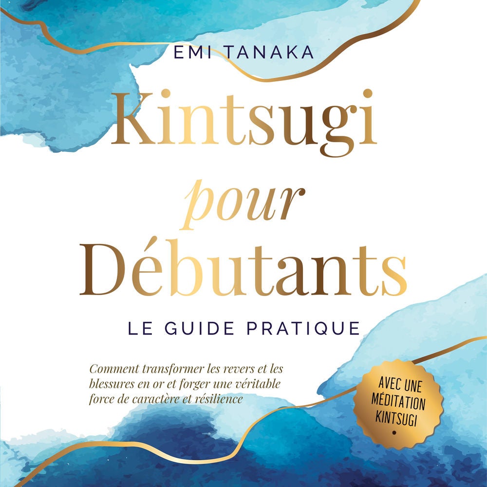 Kintsugi pour débutants – Le guide pratique : Comment transformer les revers et les blessures en or et forger une véritable force