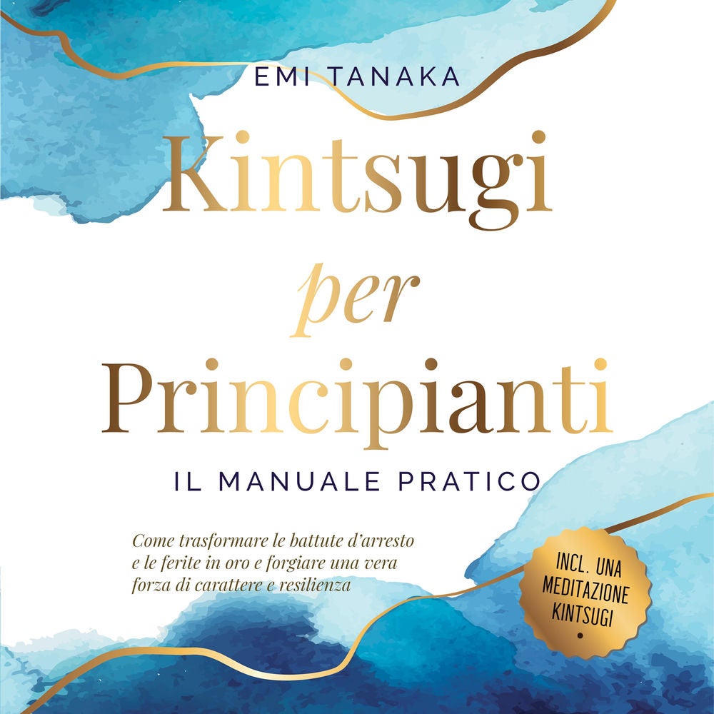 Kintsugi per principianti – Il manuale pratico: Come trasformare le battute d'arresto e le ferite in oro e forgiare una vera forza