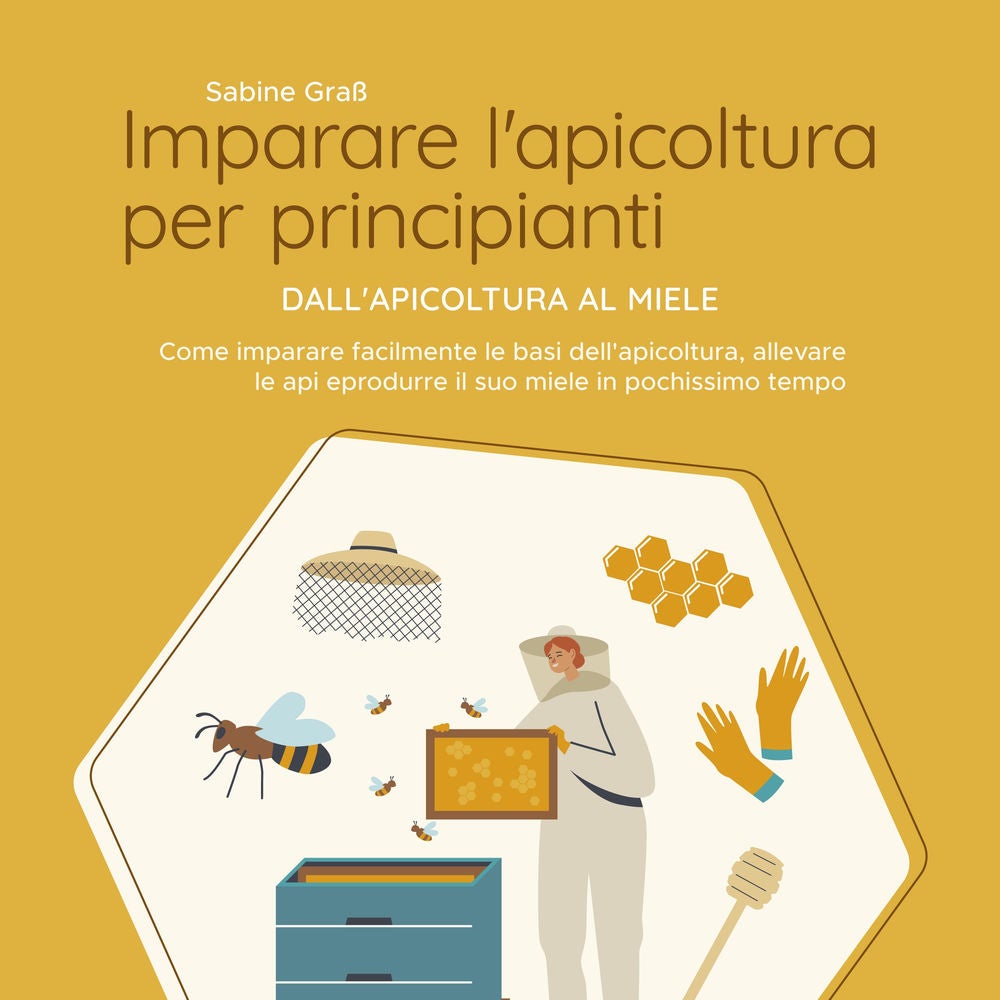 Imparare l'apicoltura per principianti - Dall'apicoltura al miele: Come imparare facilmente le basi dell'apicoltura, allevare le a