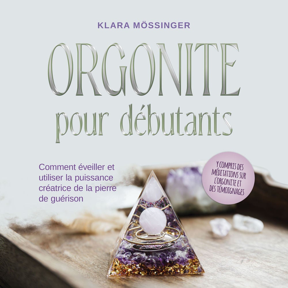 Orgonite pour débutants: Comment éveiller et utiliser la puissance créatrice de la pierre de guérison - y compris des méditations