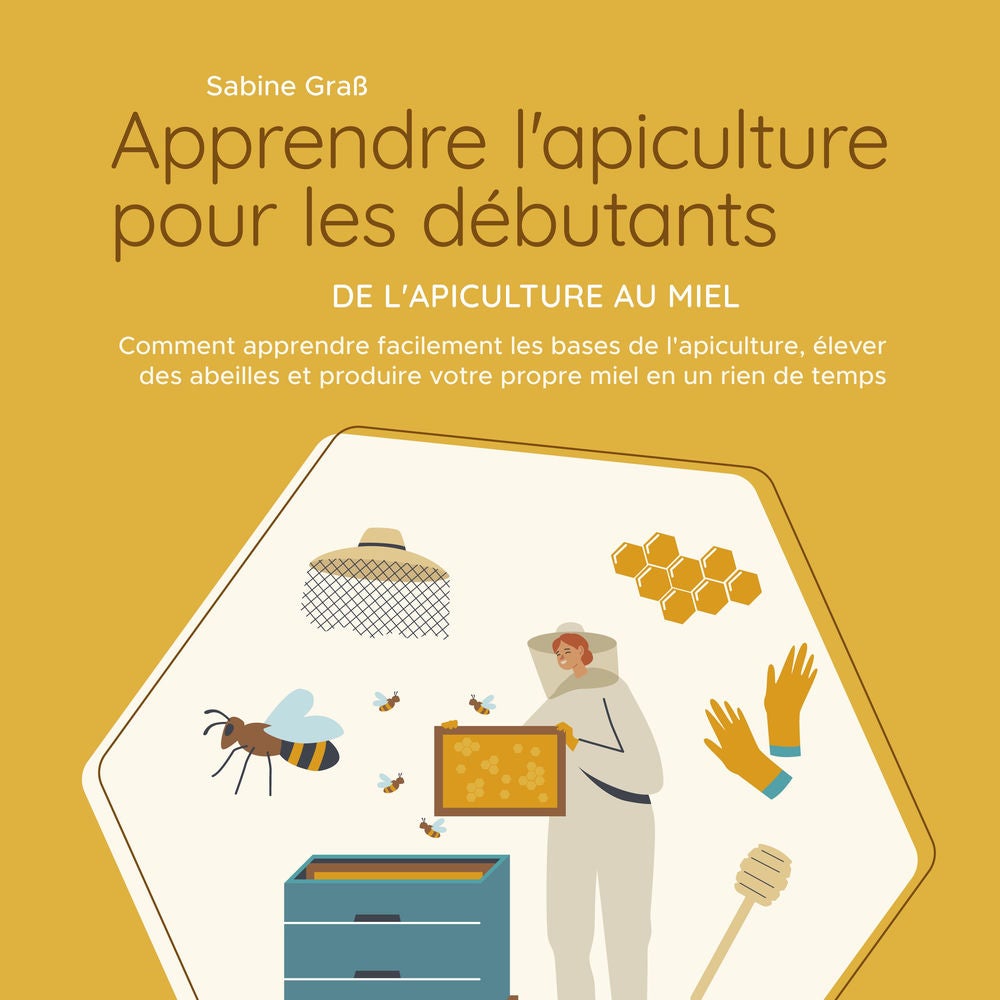 Apprendre l'apiculture pour les débutants - De l'apiculture au miel: Comment apprendre facilement les bases de l'apiculture, éleve