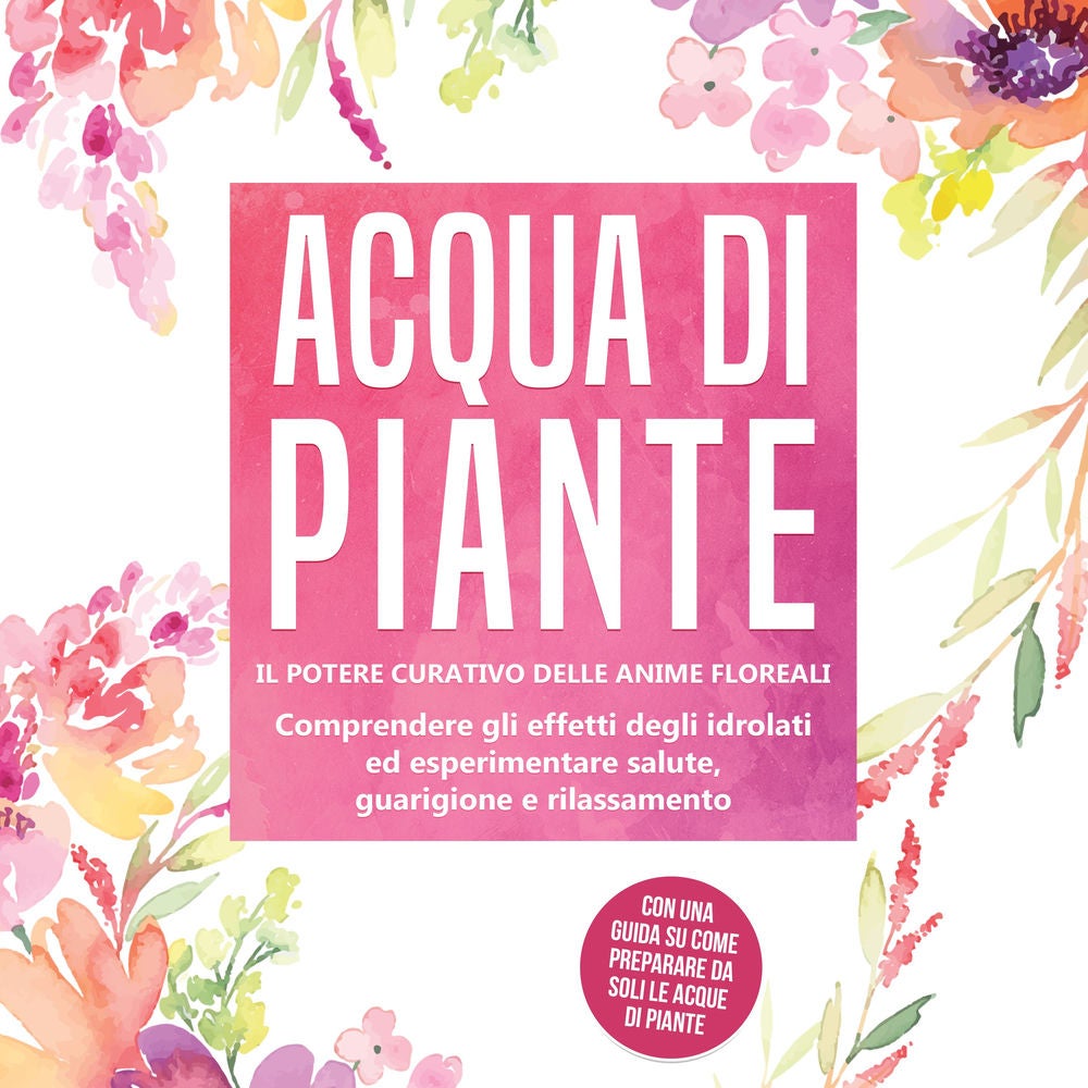 Acqua di piante: Il potere curativo delle anime floreali - Comprendere gli effetti degli idrolati ed esperimentare salute, guarigi
