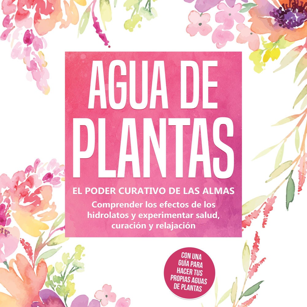 Agua de plantas: El poder curativo de las almas florales - Comprender los efectos de los hidrolatos y experimentar salud, curación