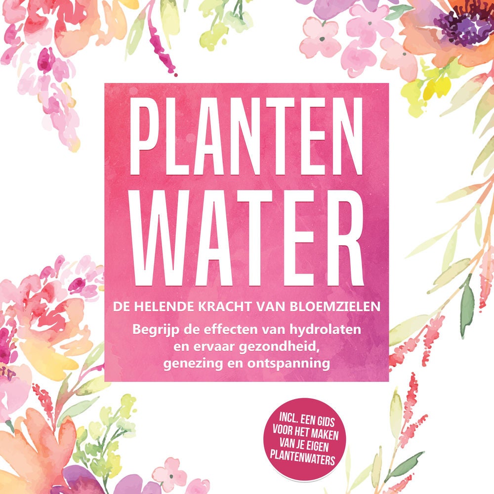Plantenwater: De helende kracht van bloemzielen - Begrijp de effecten van hydrolaten en ervaar gezondheid, genezing en ontspanning