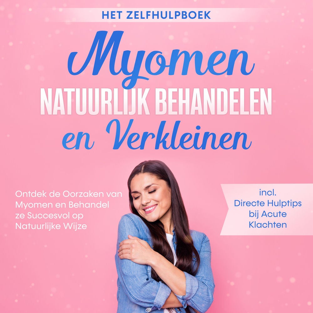 Myomen Natuurlijk Behandelen en Verkleinen – Het Zelfhulpboek: Ontdek de Oorzaken van Myomen en Behandel ze Succesvol op Natuurlij