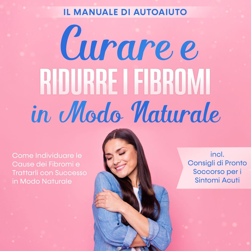 Curare e Ridurre i Fibromi in Modo Naturale – Il Manuale di Autoaiuto: Come Individuare le Cause dei Fibromi e Trattarli con Succe