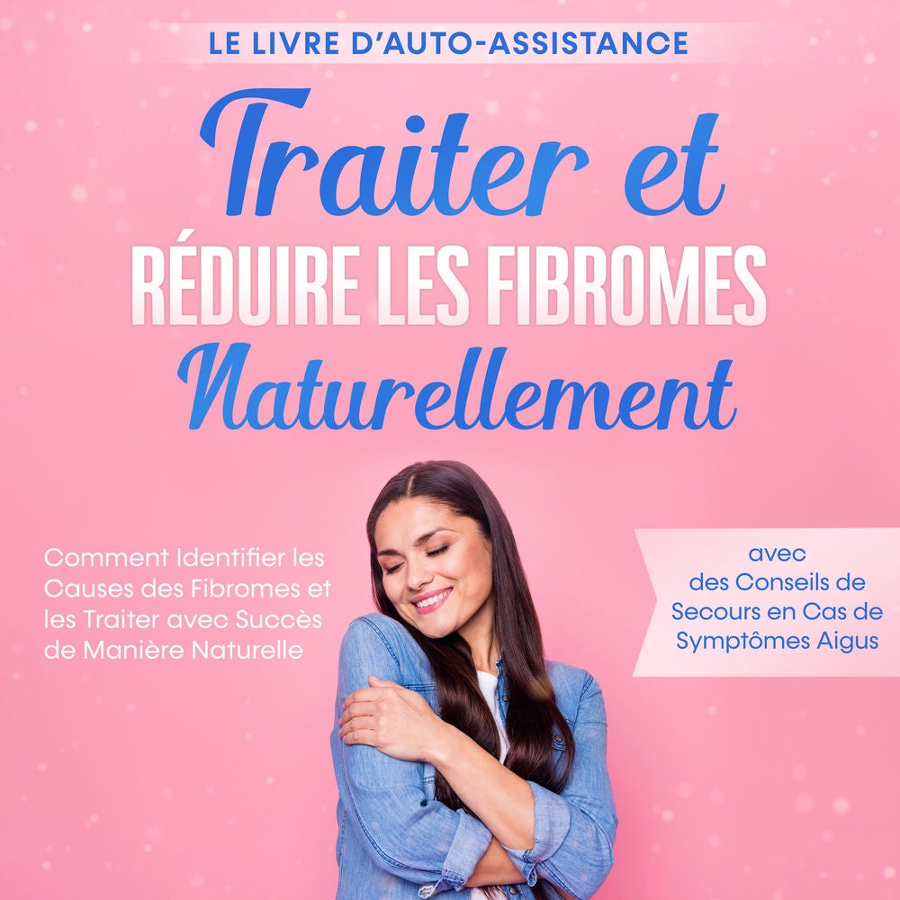 Traiter et Réduire les Fibromes Naturellement – Le Livre d'Auto-assistance : Comment Identifier les Causes des Fibromes et les Tra
