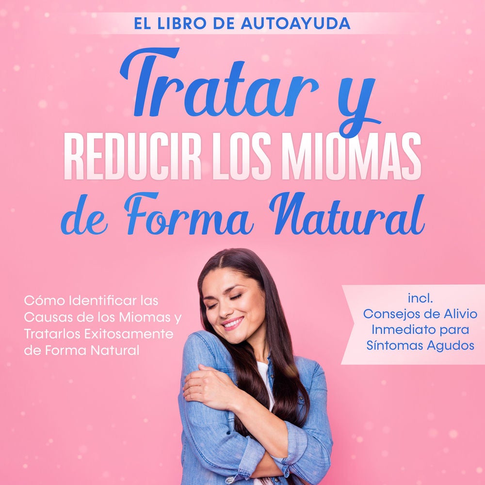 Tratar y Reducir los Miomas de Forma Natural – El Libro de Autoayuda: Cómo Identificar las Causas de los Miomas y Tratarlos Exitos