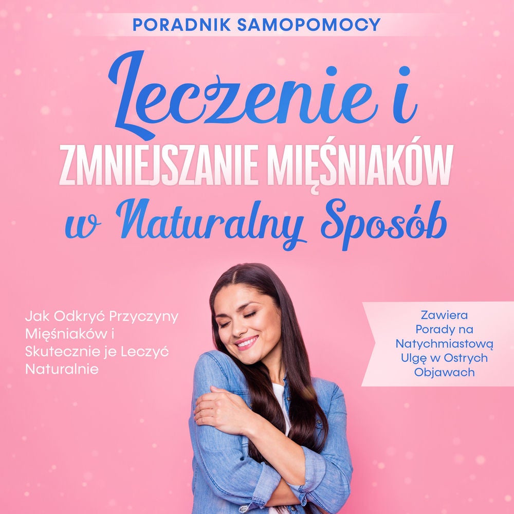Leczenie i Zmniejszanie Mięśniaków w Naturalny Sposób – Poradnik Samopomocy: Jak Odkryć Przyczyny Mięśniaków i Skutecznie je Leczy