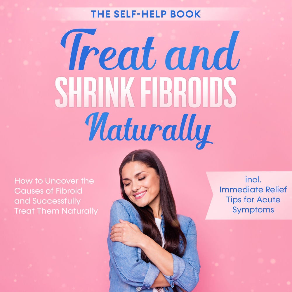 Treat and Shrink Fibroids Naturally – The Self-Help Book: How to Uncover the Causes of Fibroids and Successfully Treat Them Natura