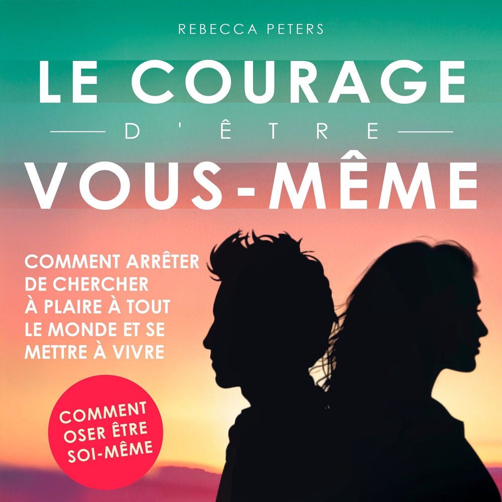 Le courage d'être vous-même - Comment arrêter de chercher à plaire à tout le monde et se mettre à vivre