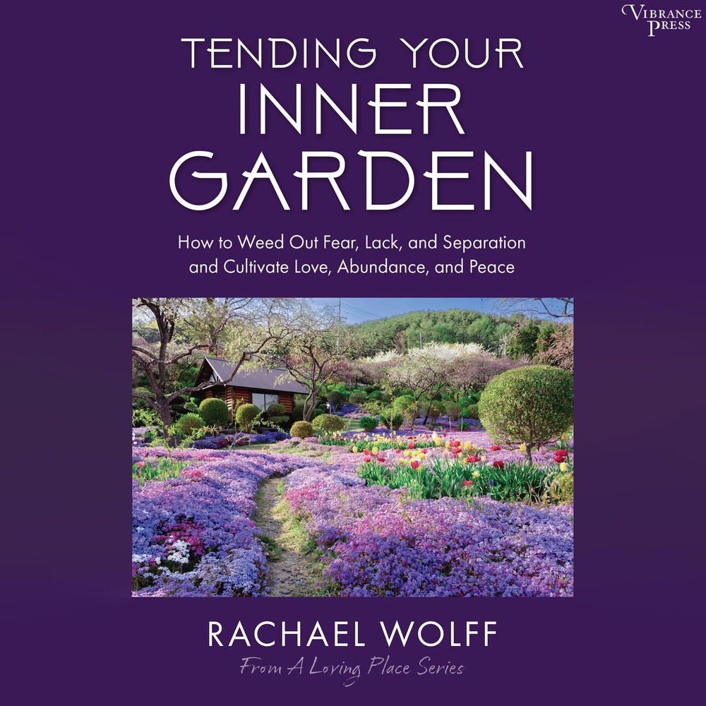 Tending Your Inner Garden - How to Weed Out Fear, Lack, and Separation and Cultivate Love, Abundance and Peace