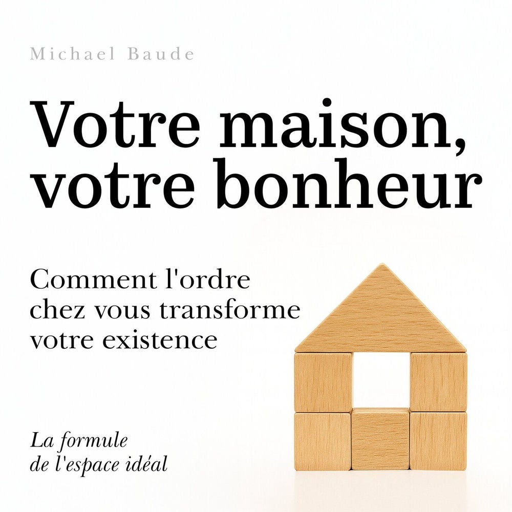 Votre maison, votre bonheur - Comment l'ordre chez vous transforme votre existence