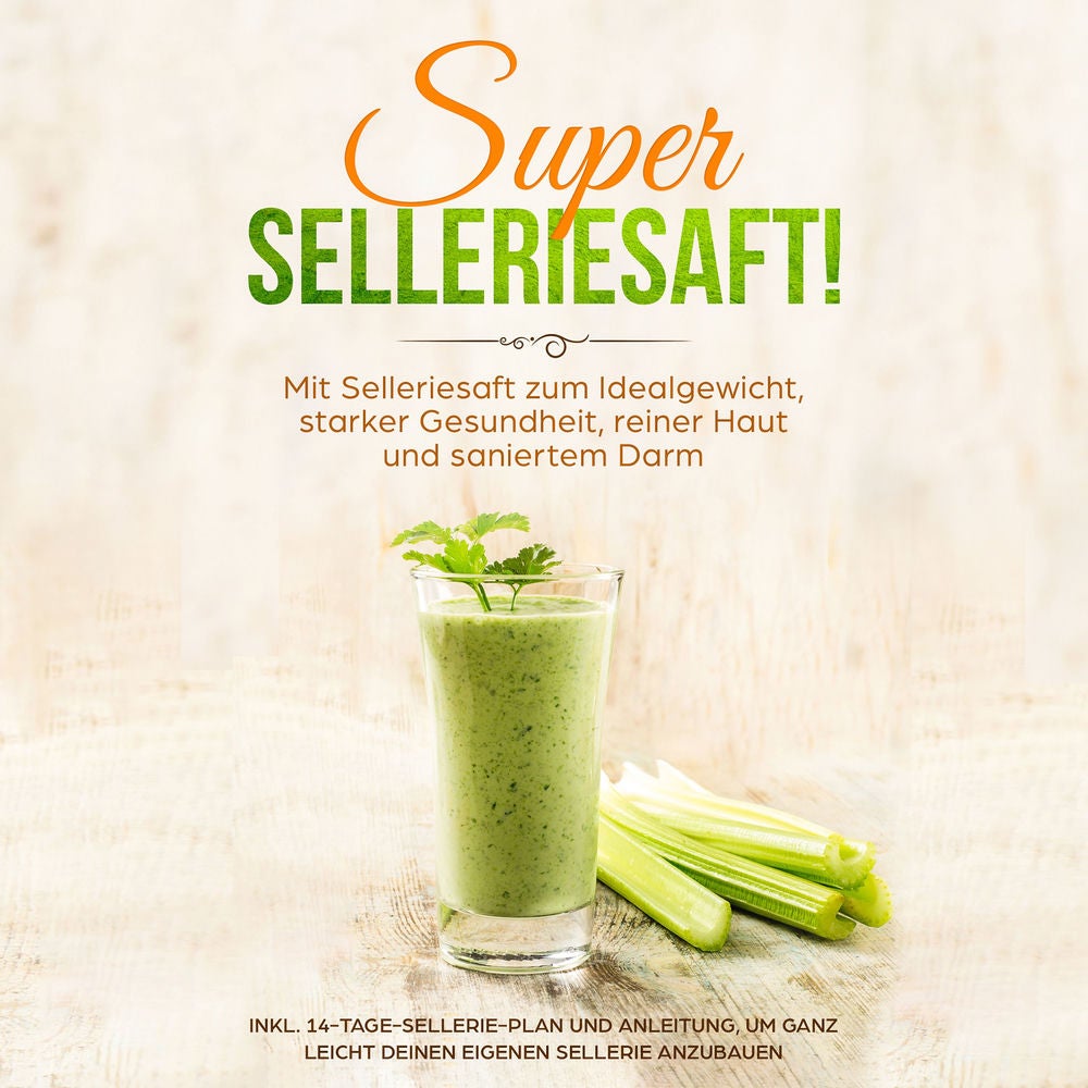 SUPER SELLERIESAFT!: Mit Selleriesaft zum Idealgewicht, starker Gesundheit, reiner Haut und saniertem Darm - inkl. 14-Tage-Selleri