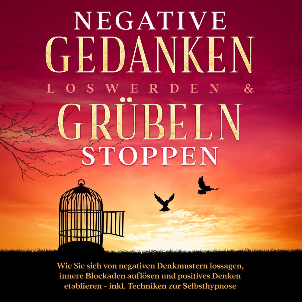 Negative Gedanken loswerden & Grübeln stoppen: Wie Sie sich von negativen Denkmustern lossagen, innere Blockaden auflösen und posi