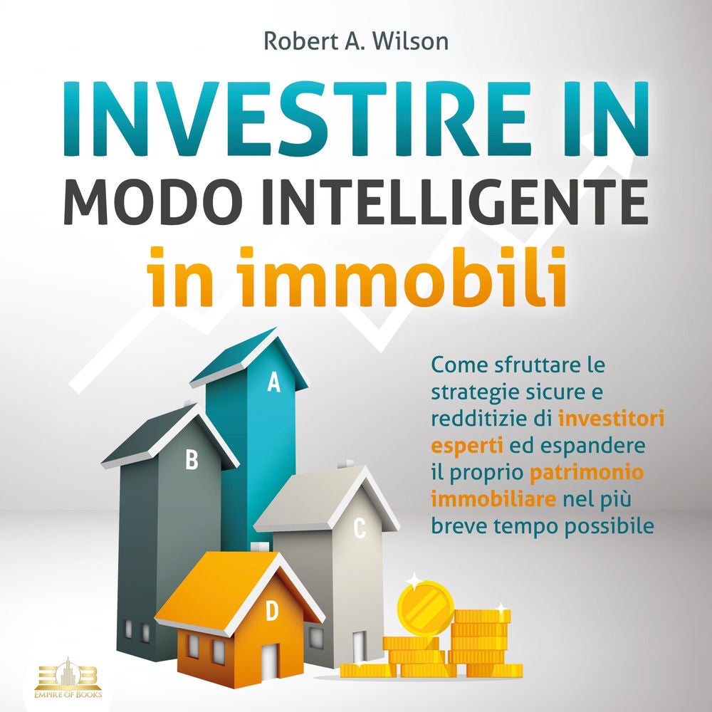 INVESTIRE IN MODO INTELLIGENTE in immobili: Come sfruttare le strategie sicure e redditizie di investitori esperti ed aumentare dr