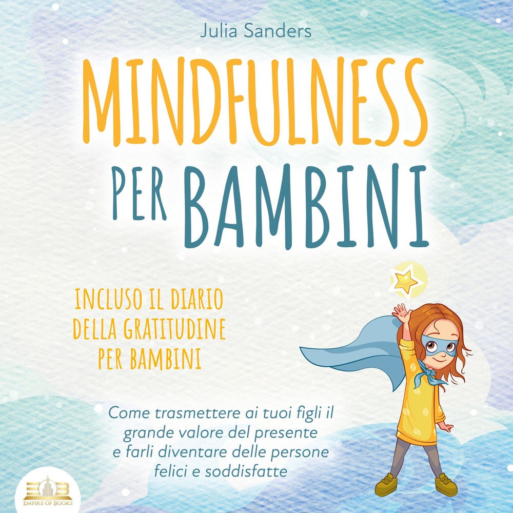 Mindfulness per bambini: Come trasmette ai tuoi bambini il grande valore del presente e farli diventare delle persone felici e con