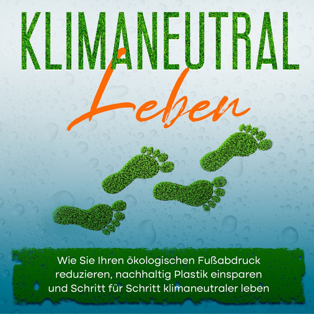 Klimaneutral leben: Wie Sie Ihren ökologischen Fußabdruck reduzieren, nachhaltig Plastik einsparen und Schritt für Schritt klimane