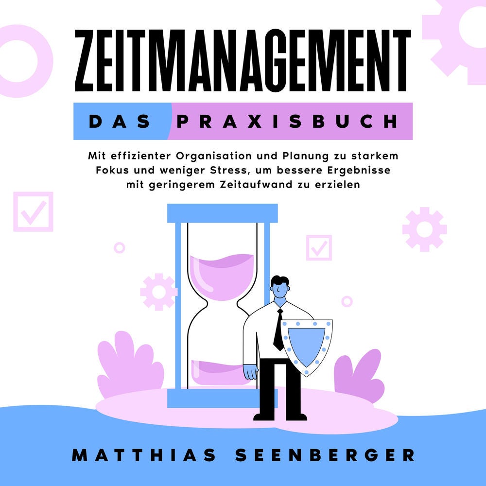 Zeitmanagement - Das Praxisbuch: Mit effizienter Organisation und Planung zu starkem Fokus und weniger Stress, um bessere Ergebnis