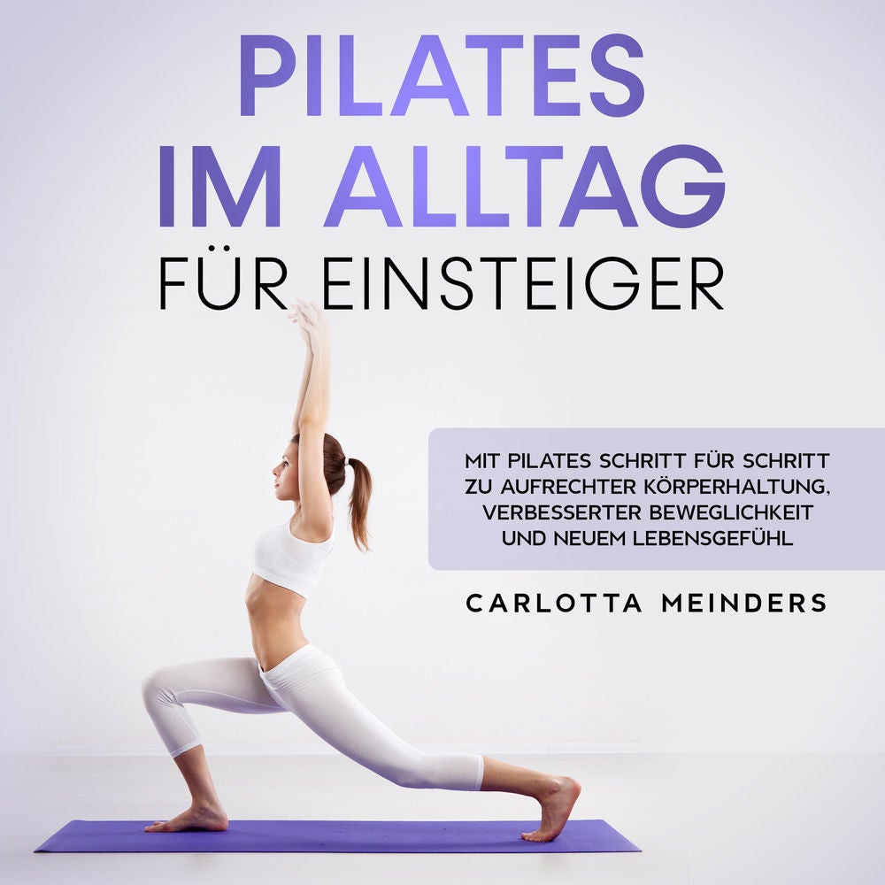 Pilates im Alltag für Einsteiger: Mit Pilates Schritt für Schritt zu aufrechter Körperhaltung, verbesserter Beweglichkeit und neue
