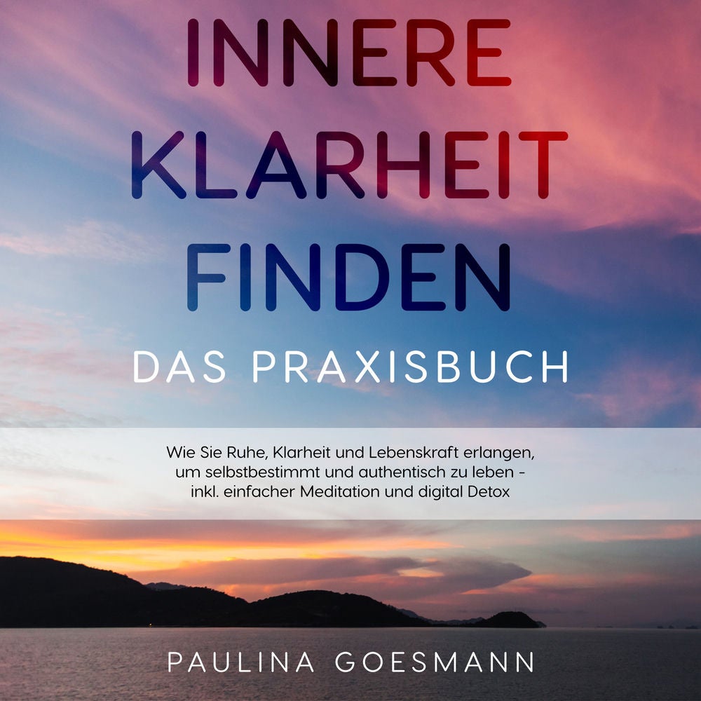 Innere Klarheit finden - Das Praxisbuch: Wie Sie Ruhe, Klarheit und Lebenskraft erlangen, um selbstbestimmt und authentisch zu leb